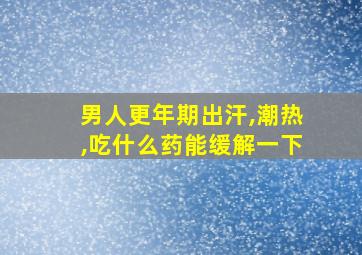 男人更年期出汗,潮热,吃什么药能缓解一下