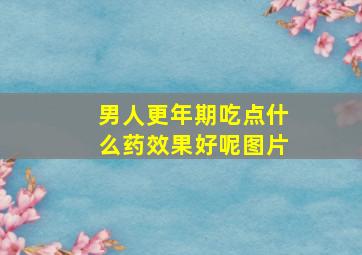 男人更年期吃点什么药效果好呢图片