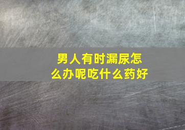 男人有时漏尿怎么办呢吃什么药好