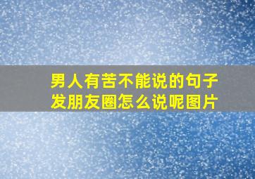 男人有苦不能说的句子发朋友圈怎么说呢图片