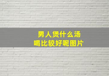 男人煲什么汤喝比较好呢图片