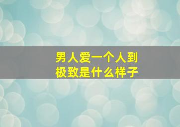 男人爱一个人到极致是什么样子