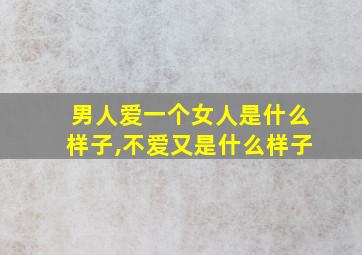 男人爱一个女人是什么样子,不爱又是什么样子