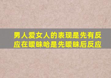 男人爱女人的表现是先有反应在暧昧哈是先暧昧后反应