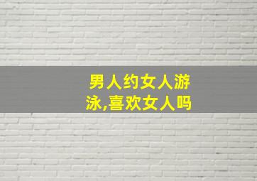 男人约女人游泳,喜欢女人吗