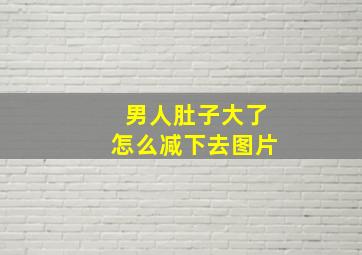 男人肚子大了怎么减下去图片