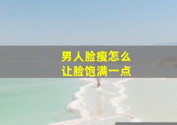 男人脸瘦怎么让脸饱满一点