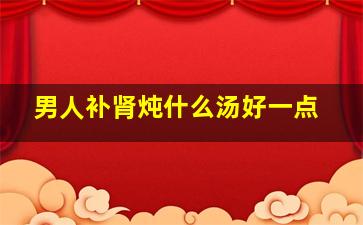 男人补肾炖什么汤好一点