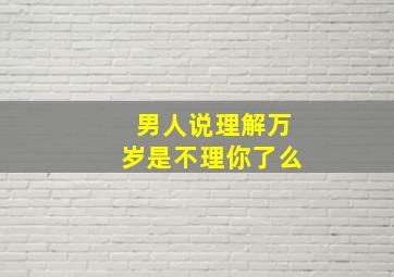 男人说理解万岁是不理你了么