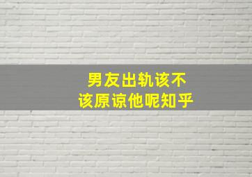 男友出轨该不该原谅他呢知乎