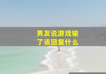 男友说游戏输了该回复什么