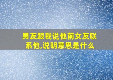 男友跟我说他前女友联系他,说明意思是什么