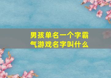 男孩单名一个字霸气游戏名字叫什么