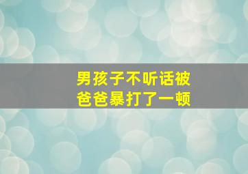 男孩子不听话被爸爸暴打了一顿