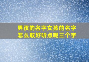 男孩的名字女孩的名字怎么取好听点呢三个字