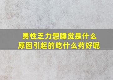 男性乏力想睡觉是什么原因引起的吃什么药好呢