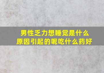 男性乏力想睡觉是什么原因引起的呢吃什么药好