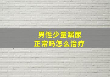 男性少量漏尿正常吗怎么治疗