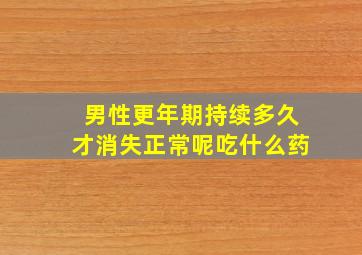 男性更年期持续多久才消失正常呢吃什么药