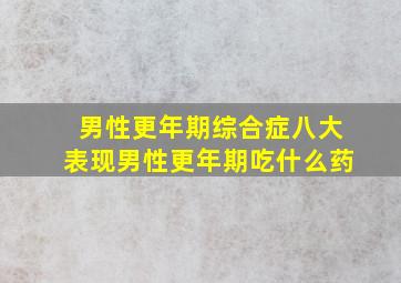 男性更年期综合症八大表现男性更年期吃什么药