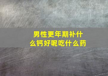 男性更年期补什么钙好呢吃什么药