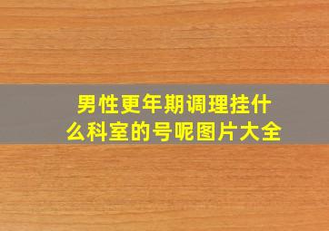 男性更年期调理挂什么科室的号呢图片大全