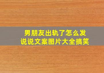 男朋友出轨了怎么发说说文案图片大全搞笑