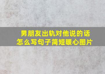 男朋友出轨对他说的话怎么写句子简短暖心图片