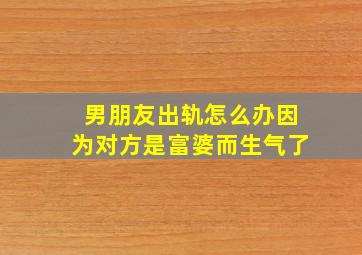 男朋友出轨怎么办因为对方是富婆而生气了