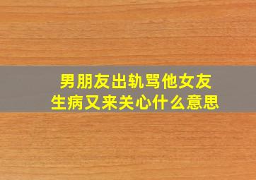 男朋友出轨骂他女友生病又来关心什么意思