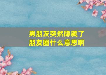 男朋友突然隐藏了朋友圈什么意思啊