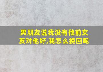 男朋友说我没有他前女友对他好,我怎么挽回呢