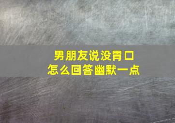 男朋友说没胃口怎么回答幽默一点