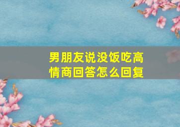 男朋友说没饭吃高情商回答怎么回复