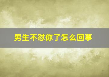 男生不怼你了怎么回事