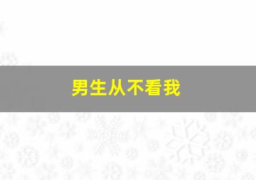 男生从不看我