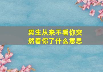 男生从来不看你突然看你了什么意思