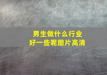 男生做什么行业好一些呢图片高清