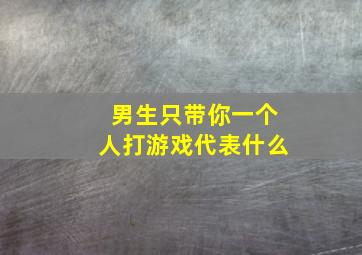 男生只带你一个人打游戏代表什么