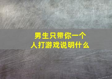 男生只带你一个人打游戏说明什么