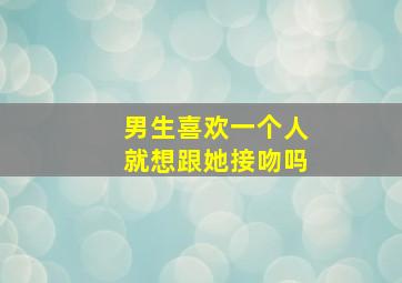 男生喜欢一个人就想跟她接吻吗