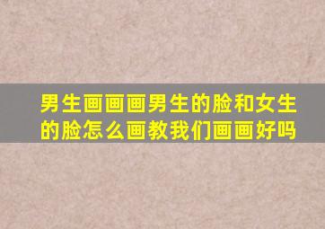 男生画画画男生的脸和女生的脸怎么画教我们画画好吗