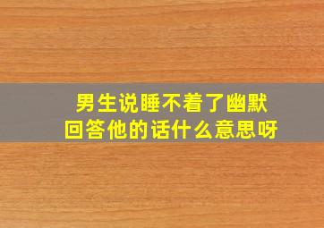 男生说睡不着了幽默回答他的话什么意思呀