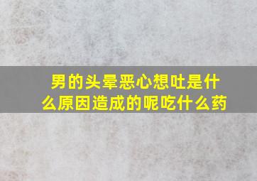 男的头晕恶心想吐是什么原因造成的呢吃什么药