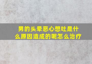 男的头晕恶心想吐是什么原因造成的呢怎么治疗