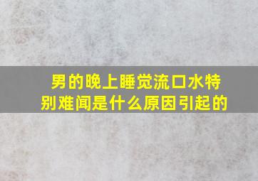 男的晚上睡觉流口水特别难闻是什么原因引起的