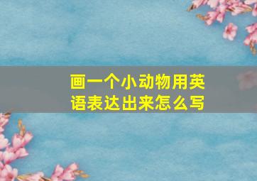 画一个小动物用英语表达出来怎么写