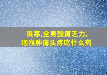 畏寒,全身酸痛乏力,咽喉肿痛头疼吃什么药