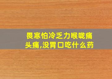 畏寒怕冷乏力喉咙痛头痛,没胃口吃什么药