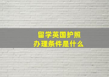 留学英国护照办理条件是什么